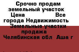 Срочно продам земельный участок › Цена ­ 1 200 000 - Все города Недвижимость » Земельные участки продажа   . Челябинская обл.,Аша г.